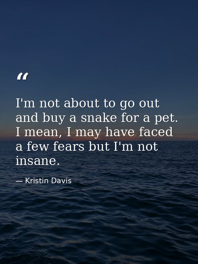 I'm not about to go out and buy a snake for a pet. I mean, I may have faced a few fears but I'm not insane. — Kristin Davis
