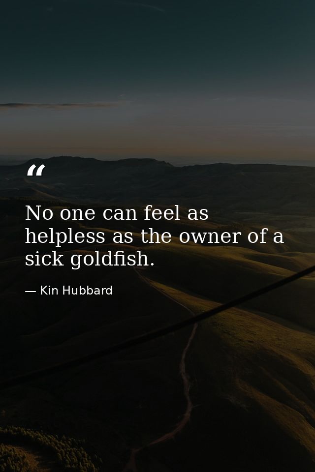 No one can feel as helpless as the owner of a sick goldfish. — Kin Hubbard