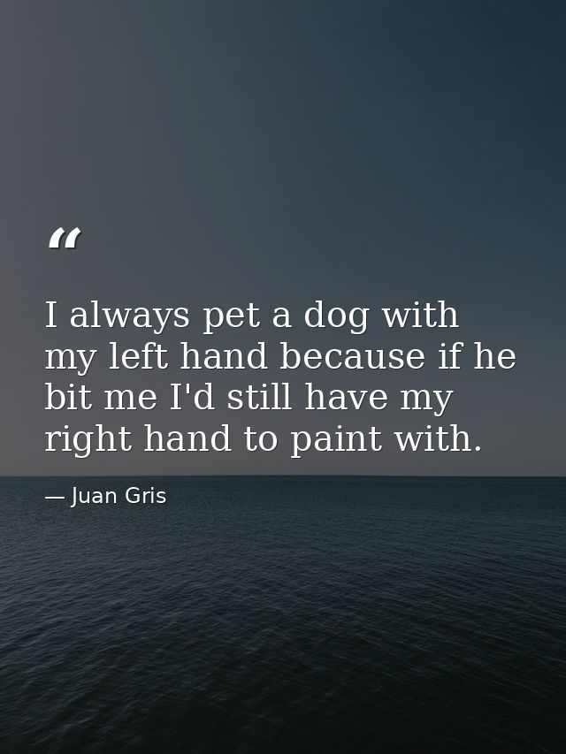 I always pet a dog with my left hand because if he bit me I'd still have my right hand to paint with. — Juan Gris