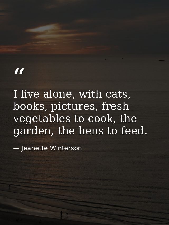 I live alone, with cats, books, pictures, fresh vegetables to cook, the garden, the hens to feed. — Jeanette Winterson