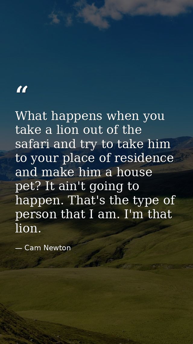 What happens when you take a lion out of the safari and try to take him to your place of residence and make him a house  — Cam Newton