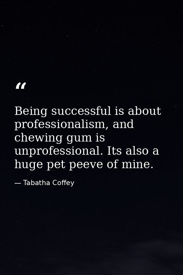 Being successful is about professionalism, and chewing gum is unprofessional. Its also a huge pet peeve of mine. — Tabatha Coffey