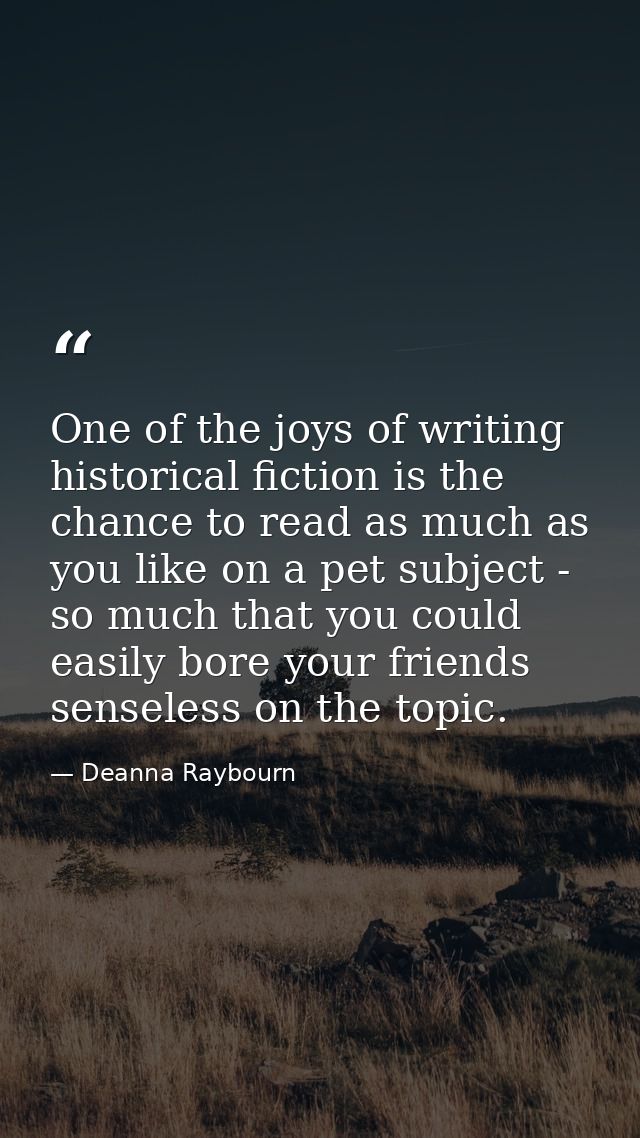 One of the joys of writing historical fiction is the chance to read as much as you like on a pet subject - so much that  — Deanna Raybourn