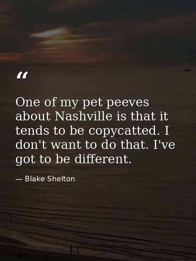 One of my pet peeves about Nashville is that it tends to be copycatted. I don't want to do that. I've got to be differen — Blake Shelton