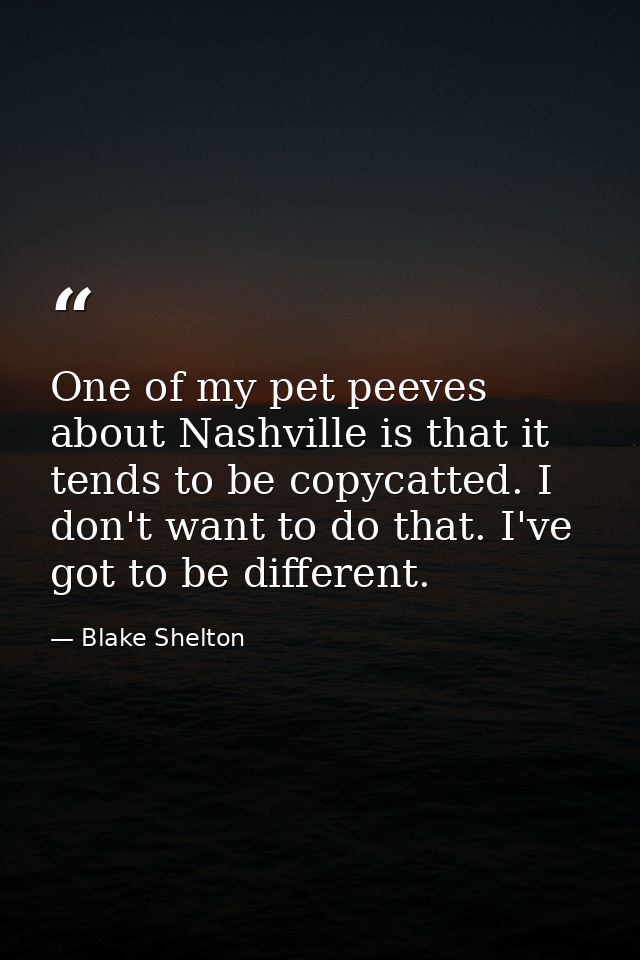 One of my pet peeves about Nashville is that it tends to be copycatted. I don't want to do that. I've got to be differen — Blake Shelton