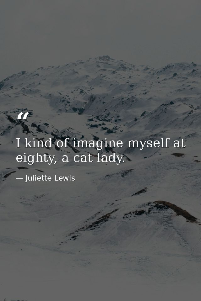 I kind of imagine myself at eighty, a cat lady. — Juliette Lewis