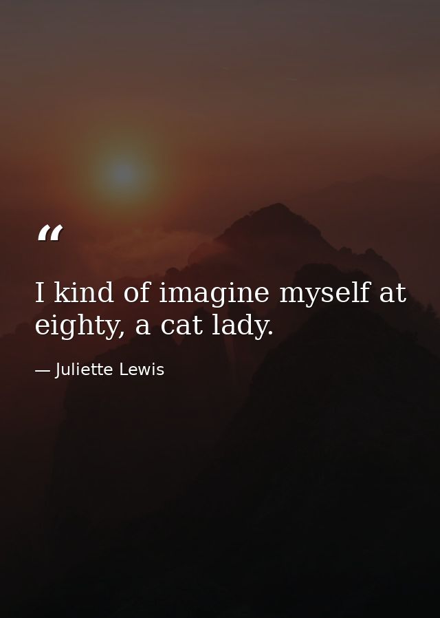 I kind of imagine myself at eighty, a cat lady. — Juliette Lewis