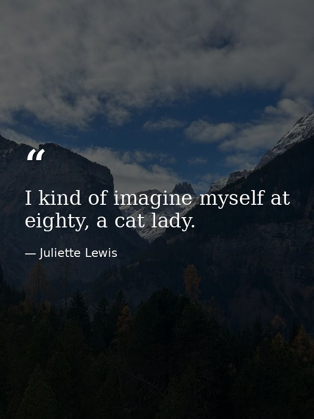 I kind of imagine myself at eighty, a cat lady. — Juliette Lewis