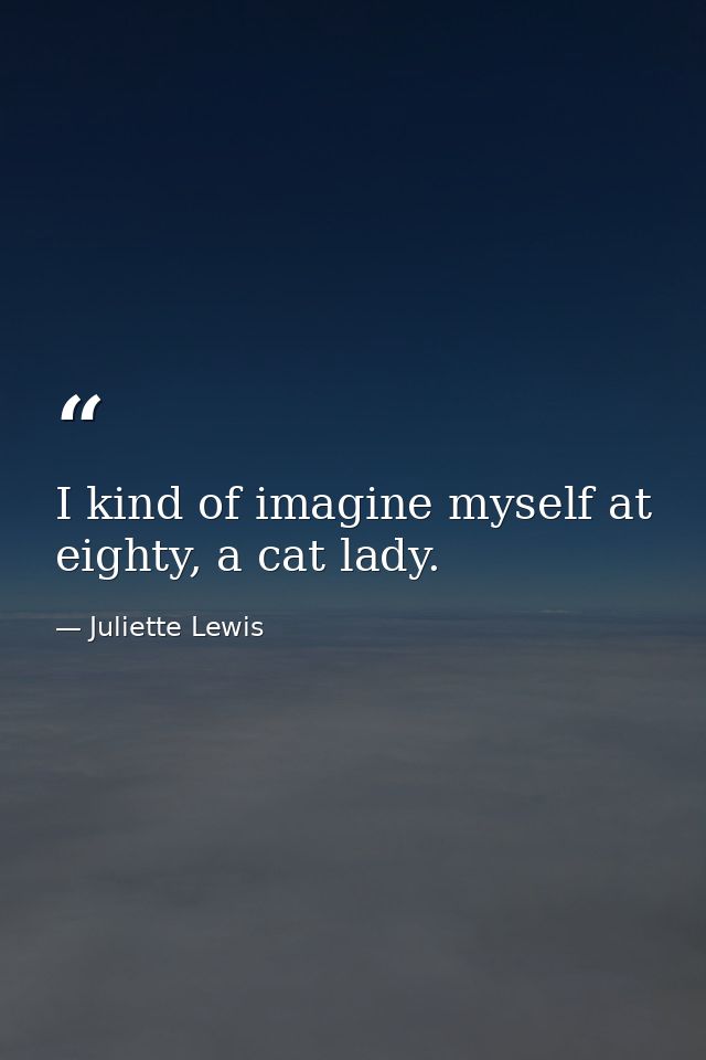 I kind of imagine myself at eighty, a cat lady. — Juliette Lewis