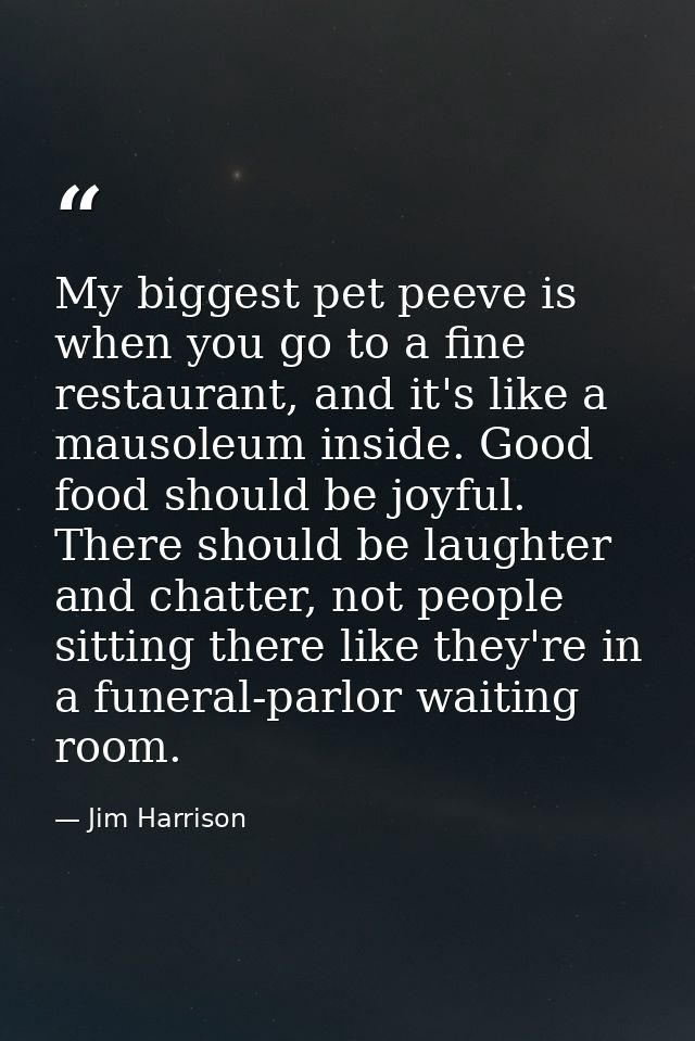 My biggest pet peeve is when you go to a fine restaurant, and it's like a mausoleum inside. Good food should be joyful.  — Jim Harrison