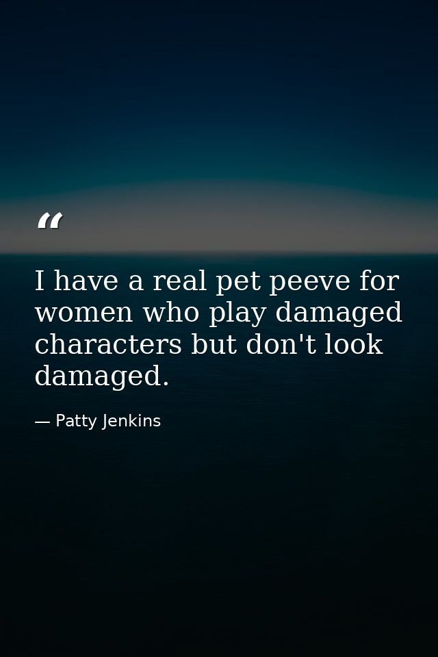 I have a real pet peeve for women who play damaged characters but don't look damaged. — Patty Jenkins