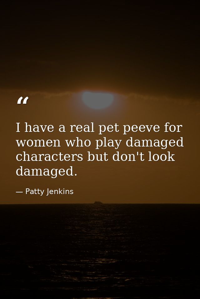 I have a real pet peeve for women who play damaged characters but don't look damaged. — Patty Jenkins