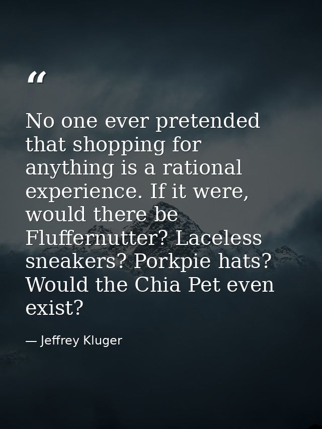 No one ever pretended that shopping for anything is a rational experience. If it were, would there be Fluffernutter? Lac — Jeffrey Kluger