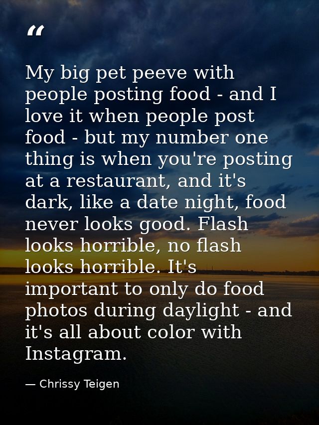 My big pet peeve with people posting food - and I love it when people post food - but my number one thing is when you're — Chrissy Teigen