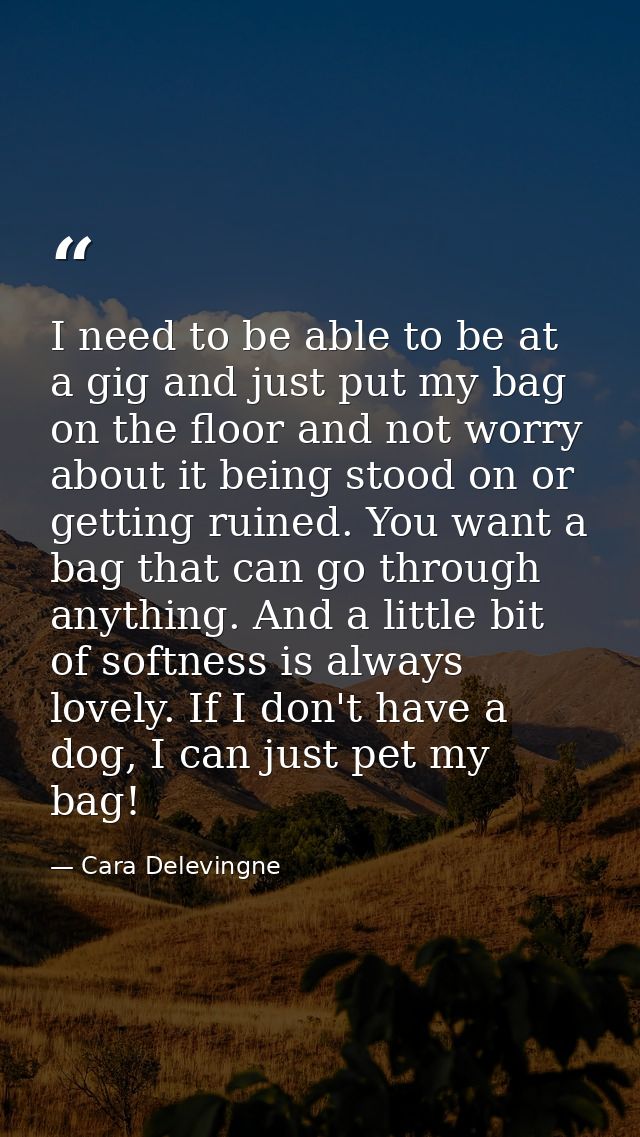 I need to be able to be at a gig and just put my bag on the floor and not worry about it being stood on or getting ruine — Cara Delevingne