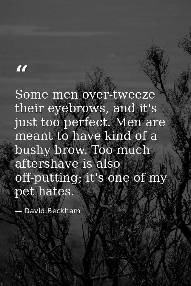 Some men over-tweeze their eyebrows, and it's just too perfect. Men are meant to have kind of a bushy brow. Too much aft — David Beckham
