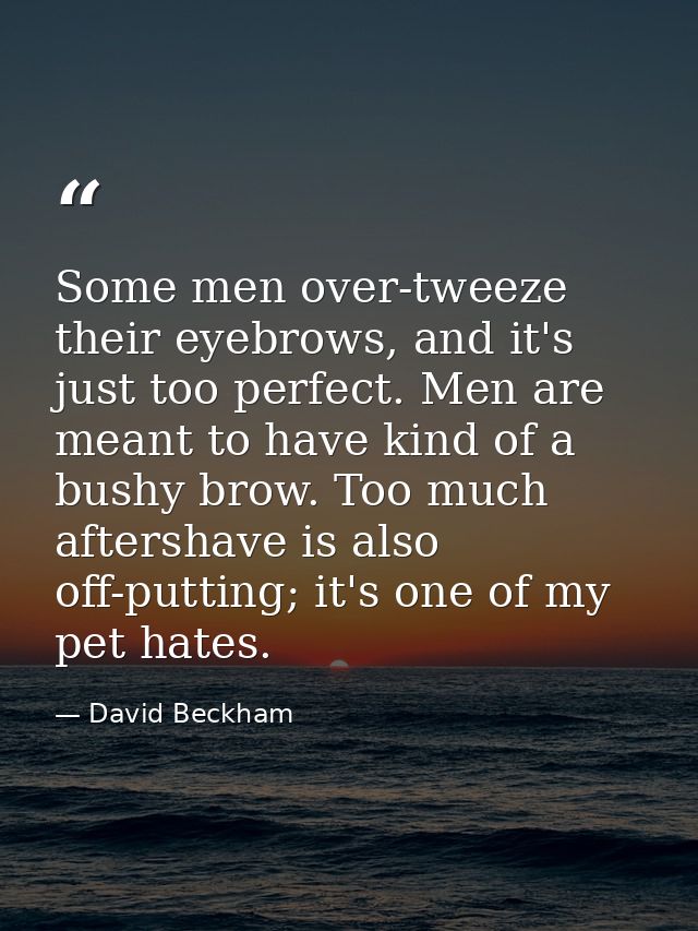 Some men over-tweeze their eyebrows, and it's just too perfect. Men are meant to have kind of a bushy brow. Too much aft — David Beckham