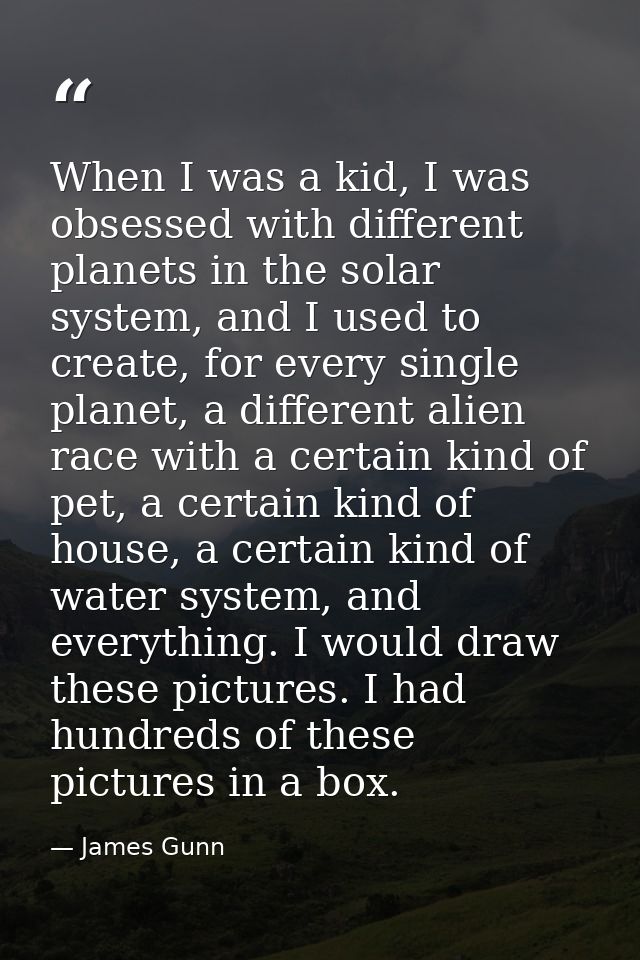 When I was a kid, I was obsessed with different planets in the solar system, and I used to create, for every single plan — James Gunn