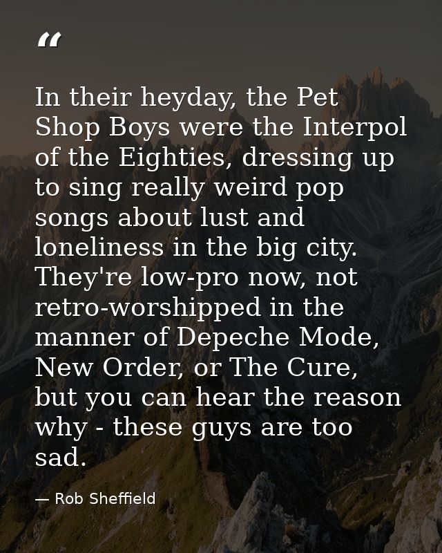 In their heyday, the Pet Shop Boys were the Interpol of the Eighties, dressing up to sing really weird pop songs about l — Rob Sheffield