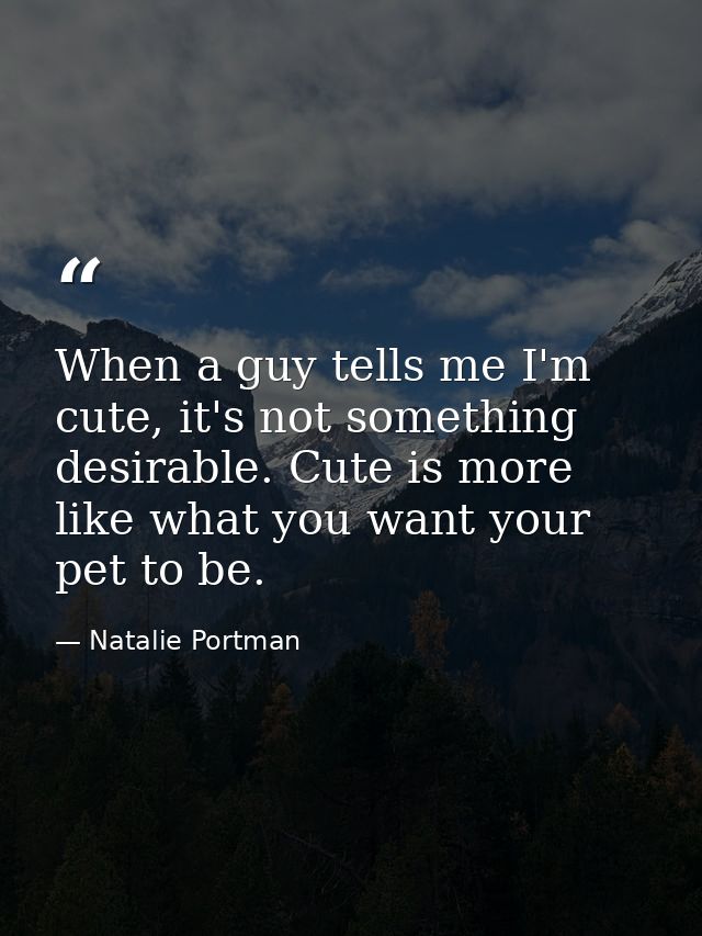 When a guy tells me I'm cute, it's not something desirable. Cute is more like what you want your pet to be. — Natalie Portman