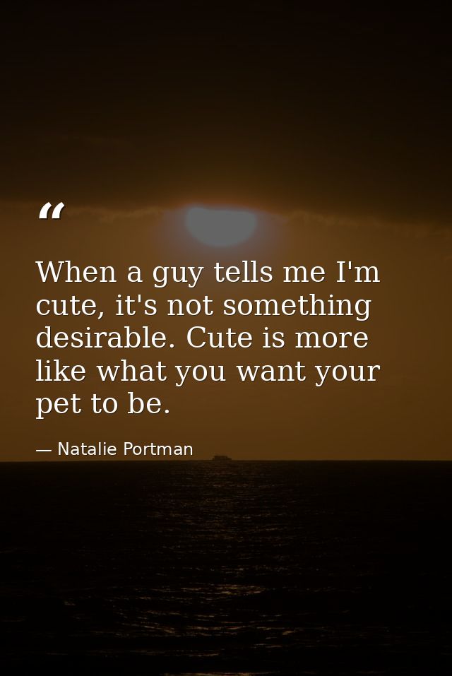 When a guy tells me I'm cute, it's not something desirable. Cute is more like what you want your pet to be. — Natalie Portman