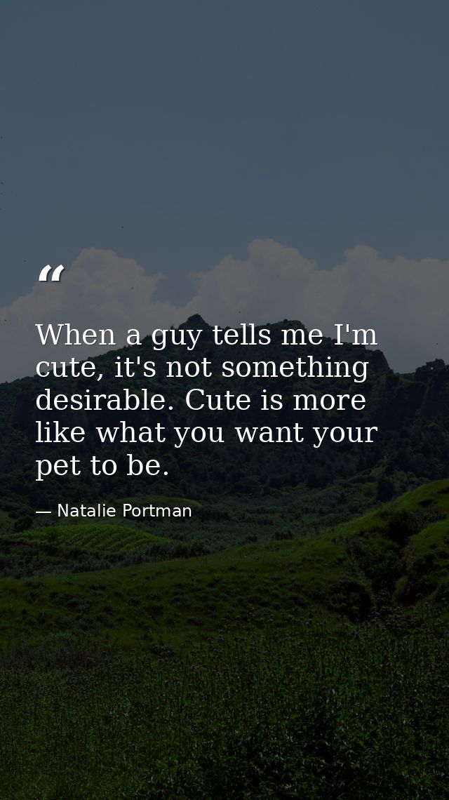 When a guy tells me I'm cute, it's not something desirable. Cute is more like what you want your pet to be. — Natalie Portman