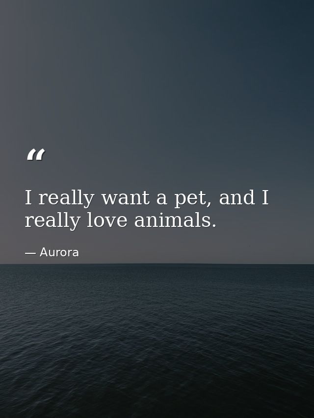 I really want a pet, and I really love animals. — Aurora