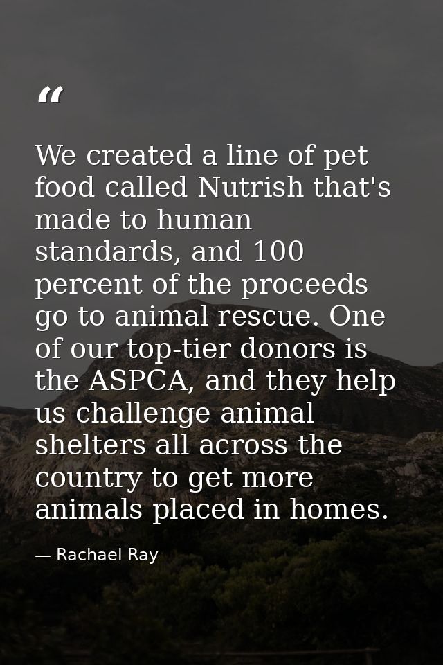 We created a line of pet food called Nutrish that's made to human standards, and 100 percent of the proceeds go to anima — Rachael Ray