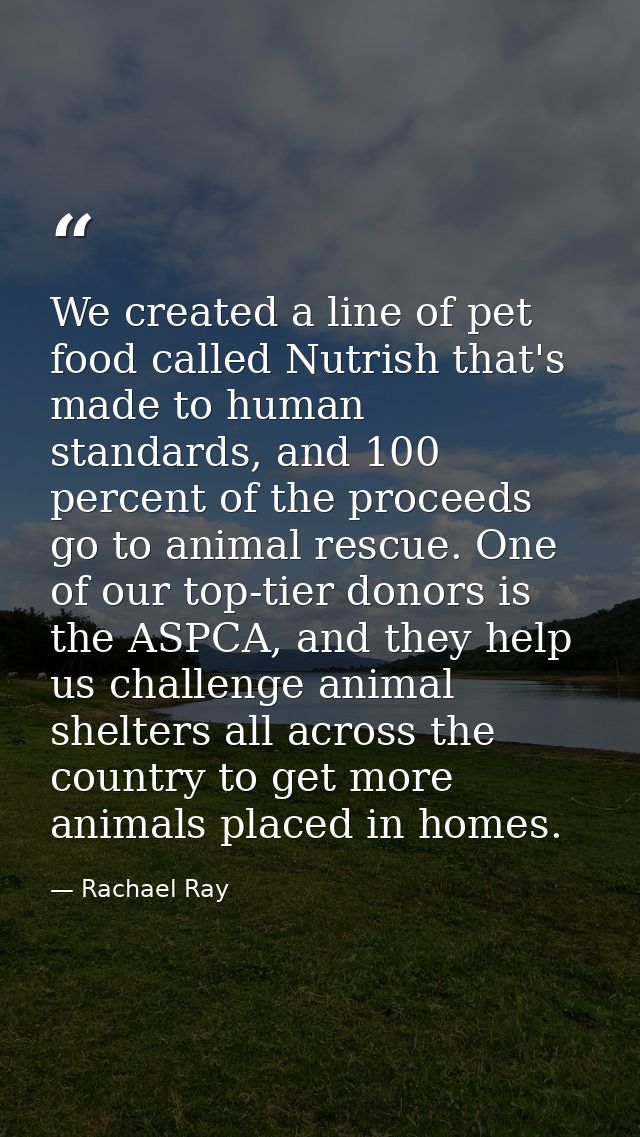 We created a line of pet food called Nutrish that's made to human standards, and 100 percent of the proceeds go to anima — Rachael Ray