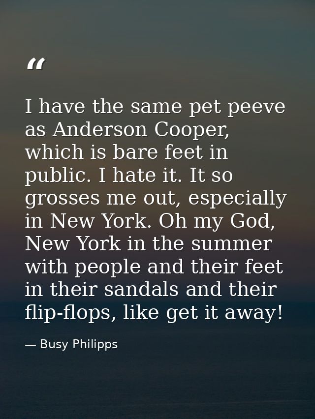 I have the same pet peeve as Anderson Cooper, which is bare feet in public. I hate it. It so grosses me out, especially  — Busy Philipps