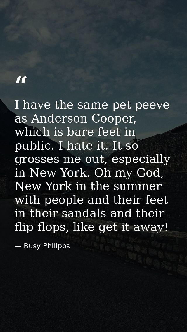I have the same pet peeve as Anderson Cooper, which is bare feet in public. I hate it. It so grosses me out, especially  — Busy Philipps