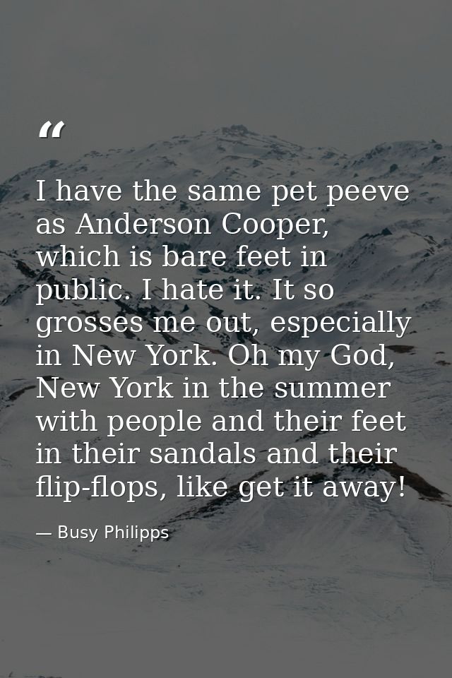 I have the same pet peeve as Anderson Cooper, which is bare feet in public. I hate it. It so grosses me out, especially  — Busy Philipps