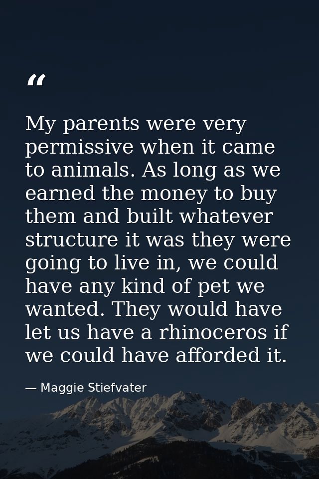 My parents were very permissive when it came to animals. As long as we earned the money to buy them and built whatever s — Maggie Stiefvater