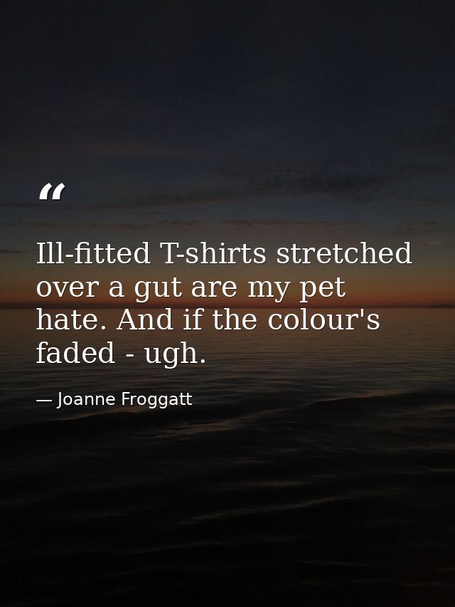 Ill-fitted T-shirts stretched over a gut are my pet hate. And if the colour's faded - ugh. — Joanne Froggatt