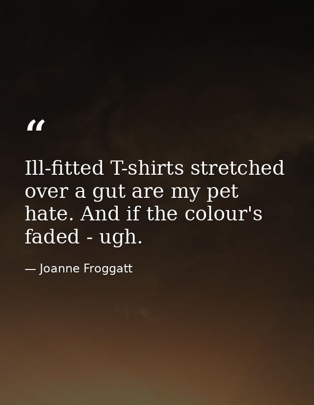 Ill-fitted T-shirts stretched over a gut are my pet hate. And if the colour's faded - ugh. — Joanne Froggatt