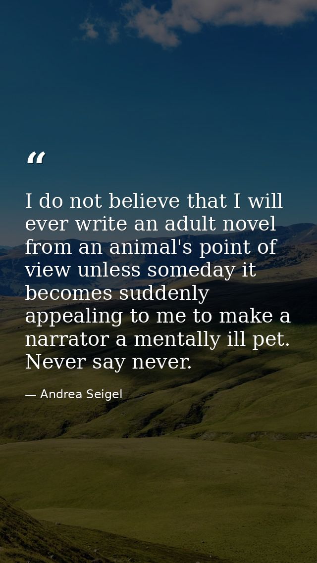 I do not believe that I will ever write an adult novel from an animal's point of view unless someday it becomes suddenly — Andrea Seigel