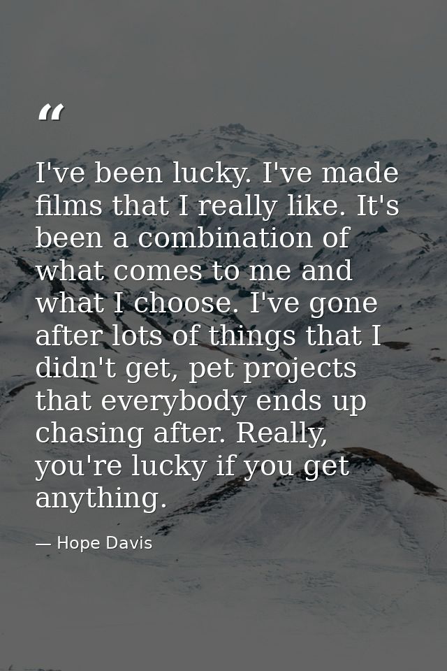 I've been lucky. I've made films that I really like. It's been a combination of what comes to me and what I choose. I've — Hope Davis