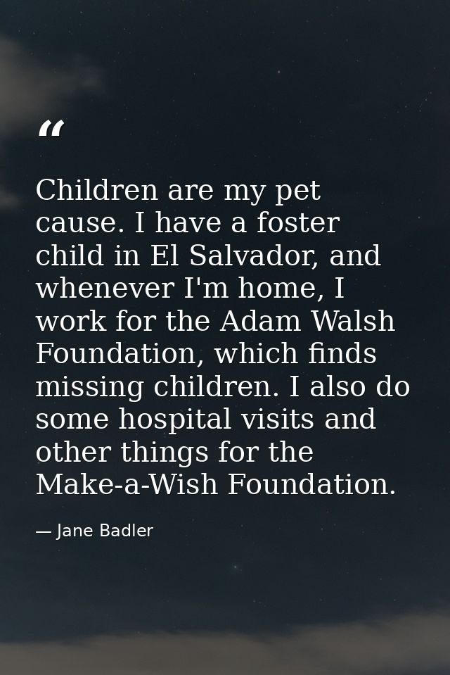 Children are my pet cause. I have a foster child in El Salvador, and whenever I'm home, I work for the Adam Walsh Founda — Jane Badler