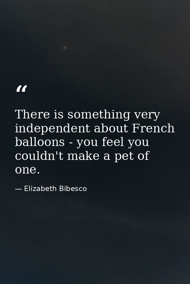 There is something very independent about French balloons - you feel you couldn't make a pet of one. — Elizabeth Bibesco