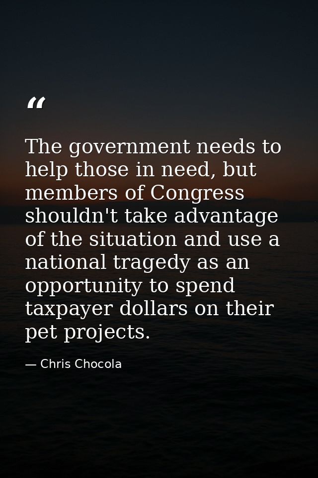 The government needs to help those in need, but members of Congress shouldn't take advantage of the situation and use a  — Chris Chocola