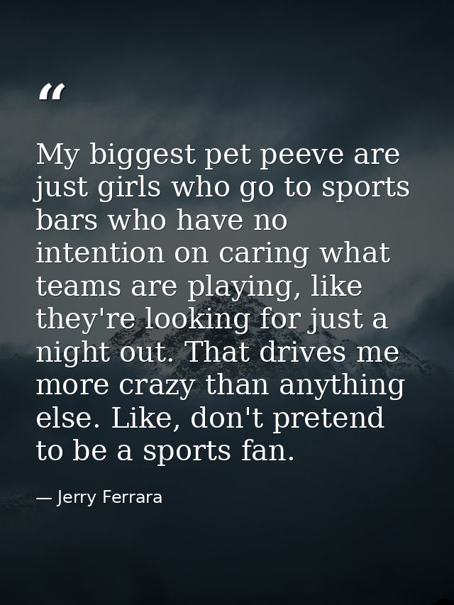 My biggest pet peeve are just girls who go to sports bars who have no intention on caring what teams are playing, like t — Jerry Ferrara