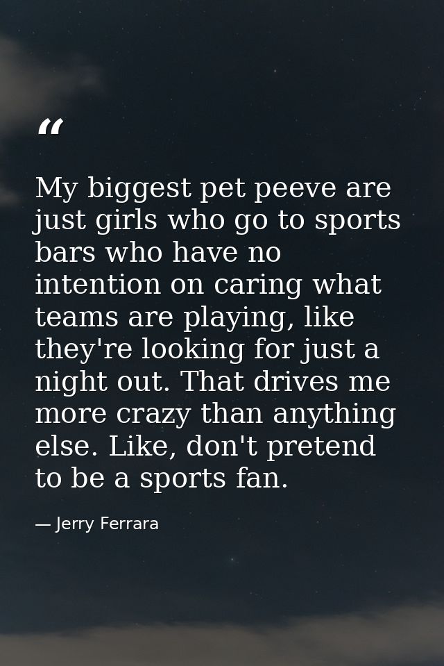 My biggest pet peeve are just girls who go to sports bars who have no intention on caring what teams are playing, like t — Jerry Ferrara