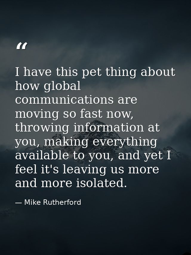 I have this pet thing about how global communications are moving so fast now, throwing information at you, making everyt — Mike Rutherford