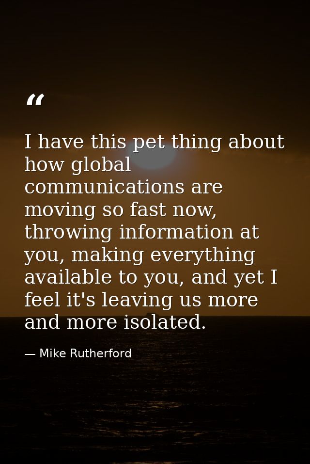 I have this pet thing about how global communications are moving so fast now, throwing information at you, making everyt — Mike Rutherford