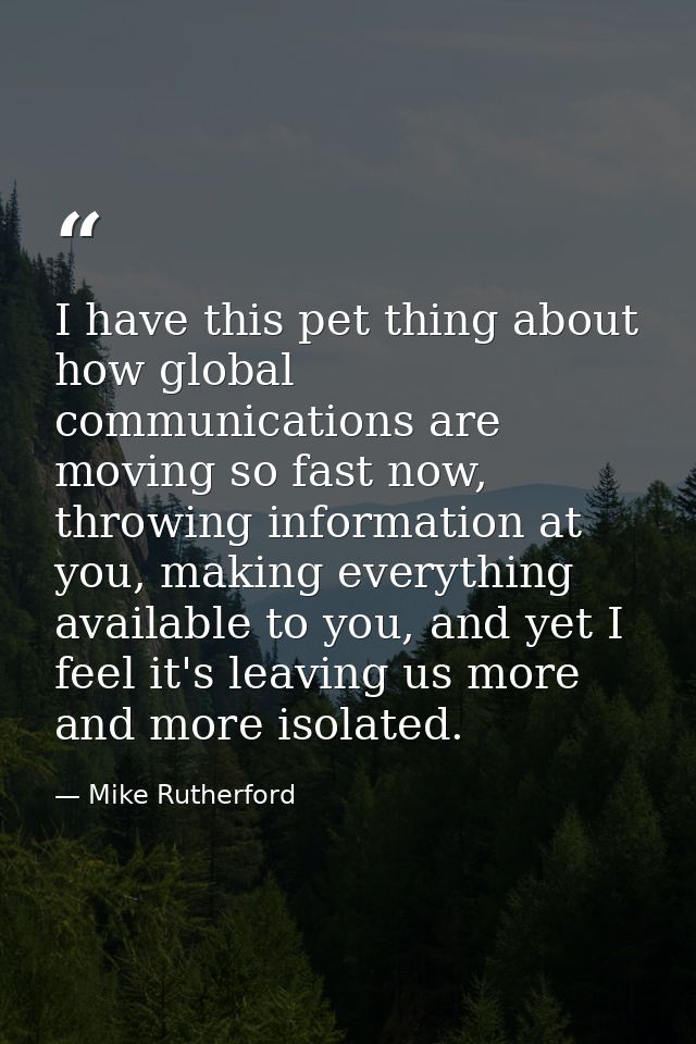 I have this pet thing about how global communications are moving so fast now, throwing information at you, making everyt — Mike Rutherford