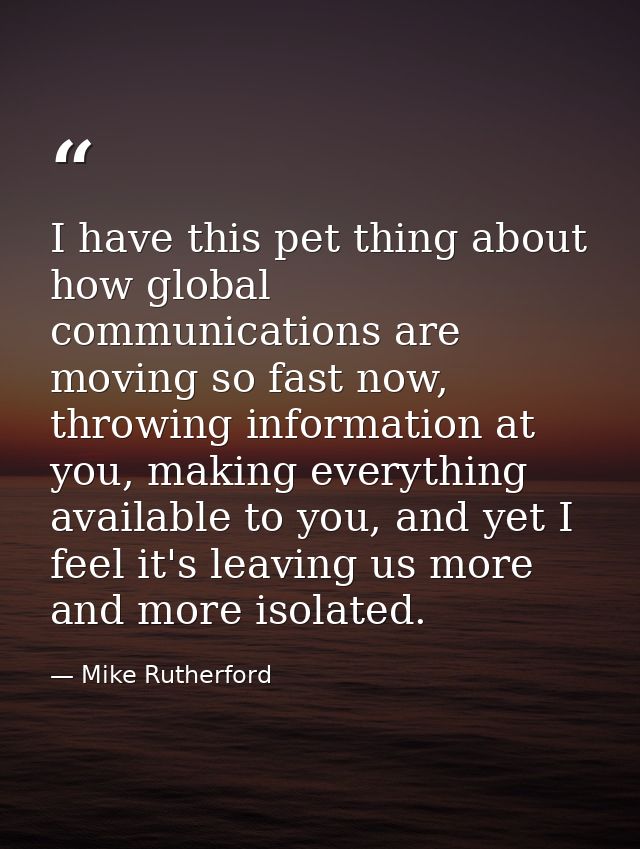 I have this pet thing about how global communications are moving so fast now, throwing information at you, making everyt — Mike Rutherford