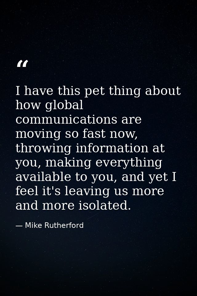 I have this pet thing about how global communications are moving so fast now, throwing information at you, making everyt — Mike Rutherford