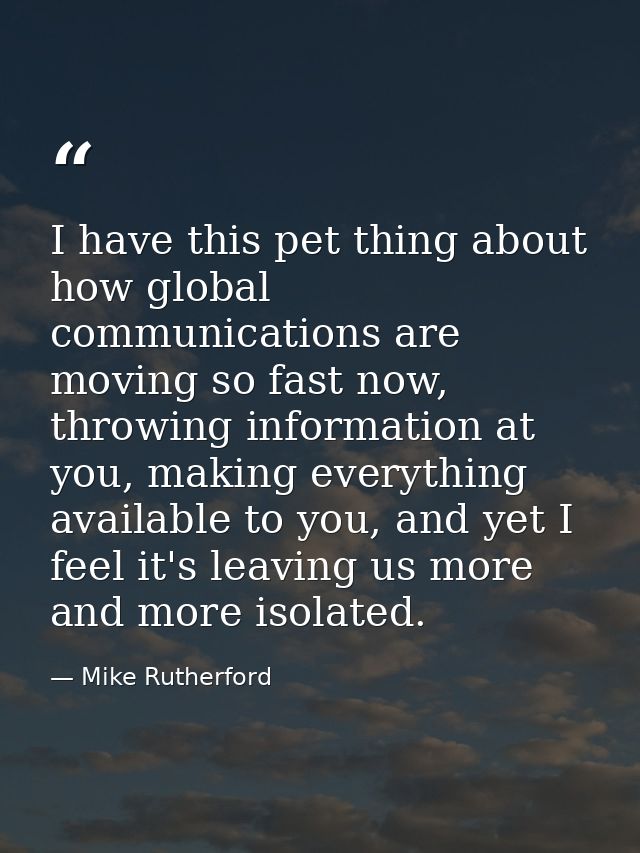I have this pet thing about how global communications are moving so fast now, throwing information at you, making everyt — Mike Rutherford