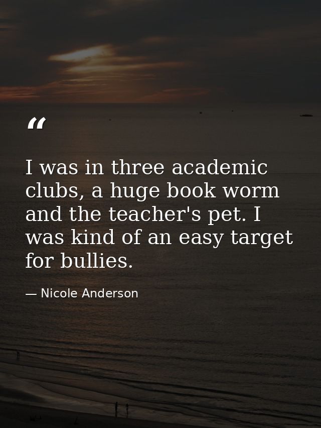 I was in three academic clubs, a huge book worm and the teacher's pet. I was kind of an easy target for bullies. — Nicole Anderson
