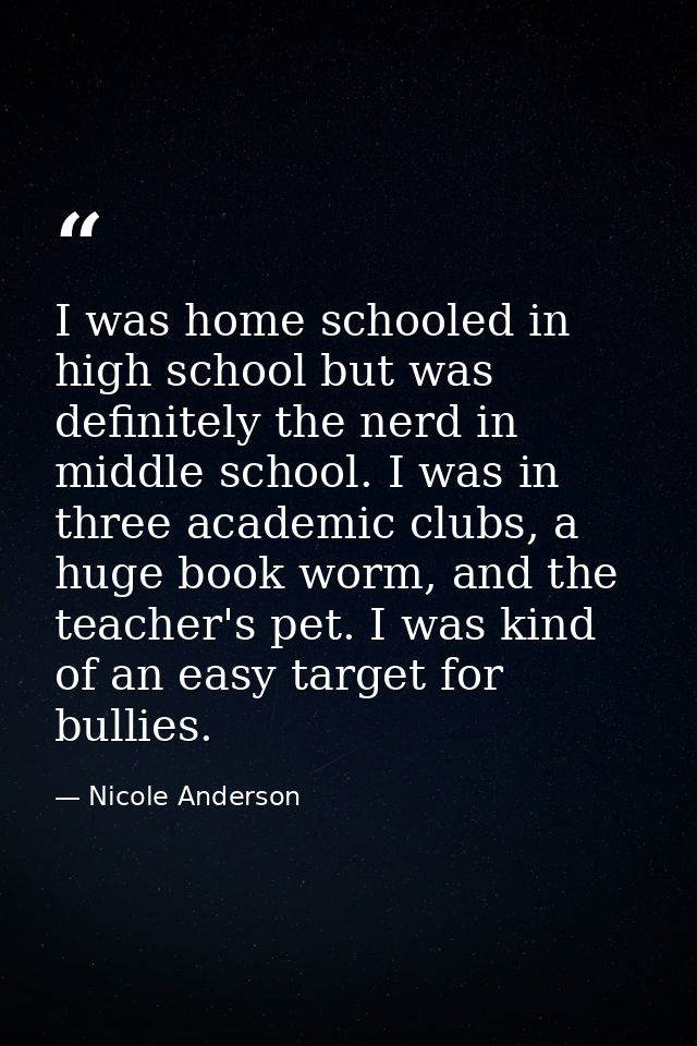 I was home schooled in high school but was definitely the nerd in middle school. I was in three academic clubs, a huge b — Nicole Anderson
